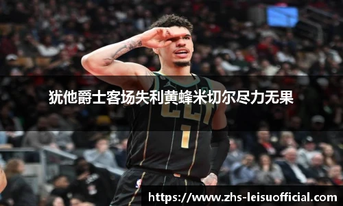 犹他爵士客场失利黄蜂米切尔尽力无果