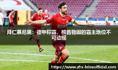 拜仁慕尼黑:德甲称霸,榜首稳固的霸主地位不可动摇