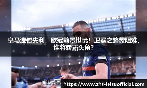 皇马遗憾失利，欧冠前景堪忧！卫冕之路蒙阻难，谁将崭露头角？