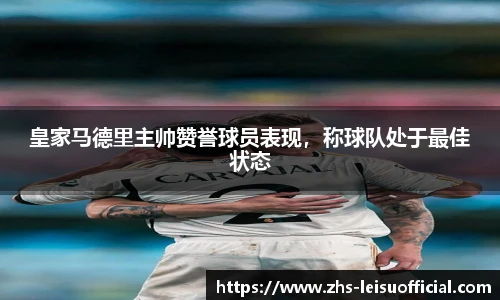 皇家马德里主帅赞誉球员表现，称球队处于最佳状态