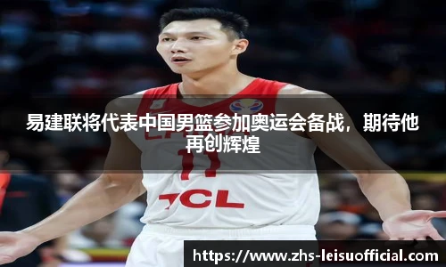 易建联将代表中国男篮参加奥运会备战，期待他再创辉煌