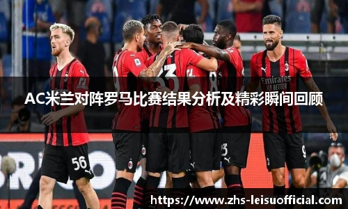AC米兰对阵罗马比赛结果分析及精彩瞬间回顾