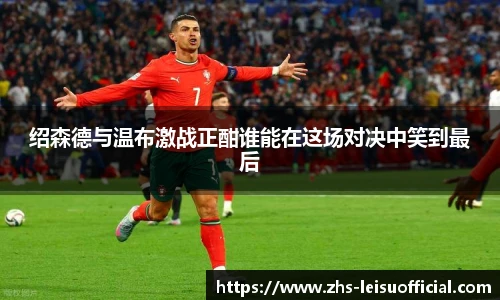 绍森德与温布激战正酣谁能在这场对决中笑到最后