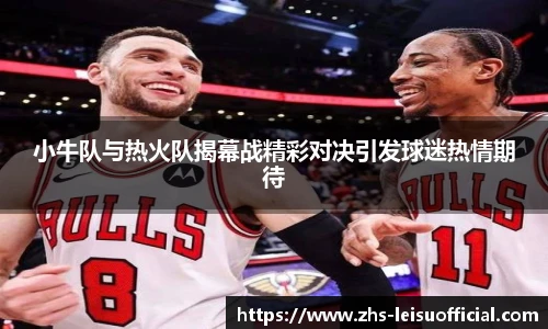 小牛队与热火队揭幕战精彩对决引发球迷热情期待