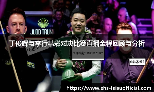 丁俊晖与李行精彩对决比赛直播全程回顾与分析