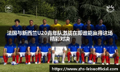 法国与新西兰U20青年队激战在即谁能赢得这场精彩对决