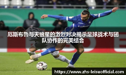 厄斯布鲁与天狼星的激烈对决揭示足球战术与团队协作的完美结合