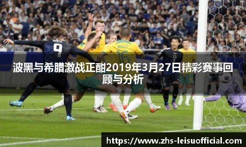 波黑与希腊激战正酣2019年3月27日精彩赛事回顾与分析