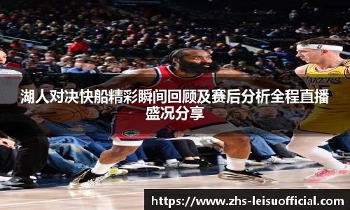 湖人对决快船精彩瞬间回顾及赛后分析全程直播盛况分享