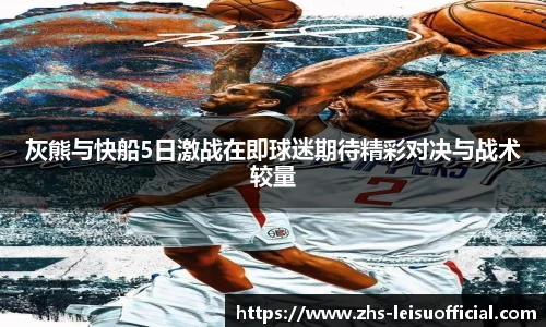 灰熊与快船5日激战在即球迷期待精彩对决与战术较量