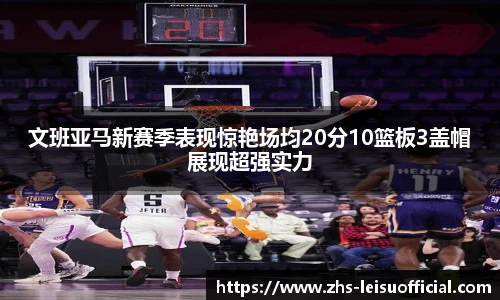 文班亚马新赛季表现惊艳场均20分10篮板3盖帽展现超强实力
