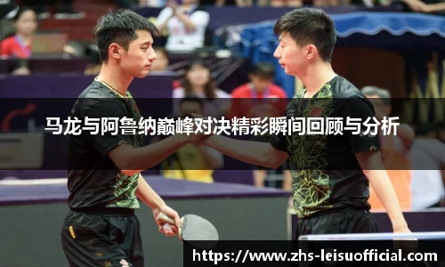 马龙与阿鲁纳巅峰对决精彩瞬间回顾与分析